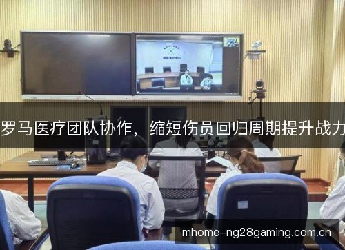 罗马医疗团队协作，缩短伤员回归周期提升战力
